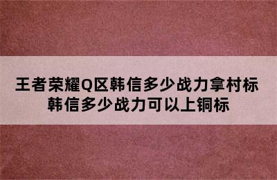 王者荣耀Q区韩信多少战力拿村标 韩信多少战力可以上铜标